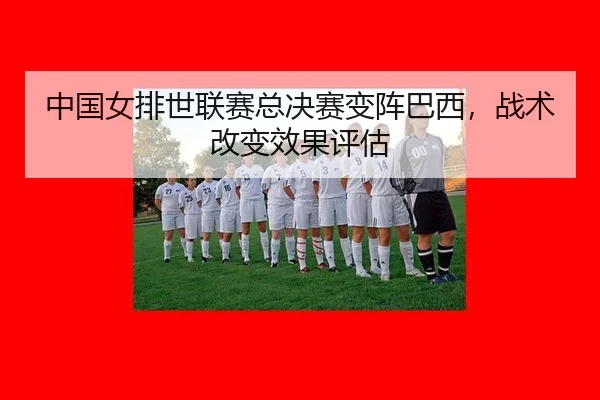 中国女排世联赛总决赛变阵巴西，战术改变效果评估
