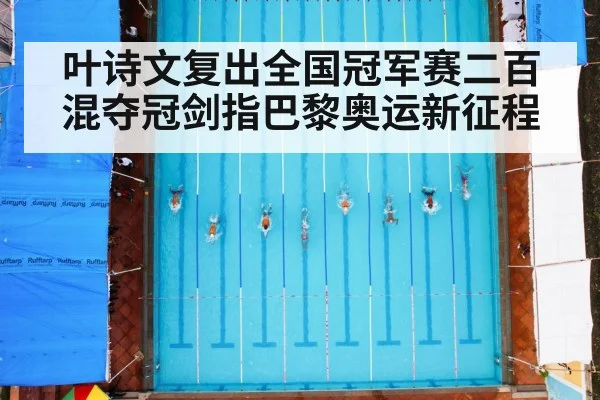 叶诗文复出全国冠军赛二百混夺冠剑指巴黎奥运新征程
