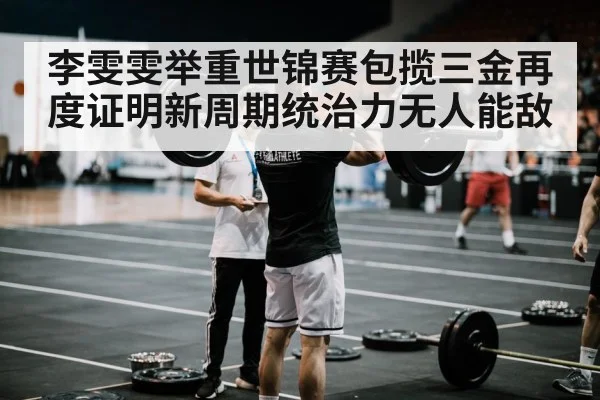 李雯雯举重世锦赛包揽三金再度证明新周期统治力无人能敌