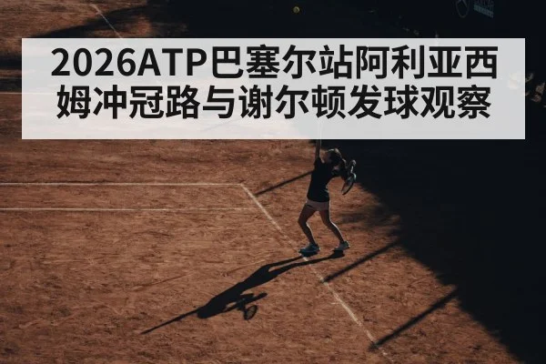 2026ATP巴塞尔站阿利亚西姆冲冠路与谢尔顿发球观察